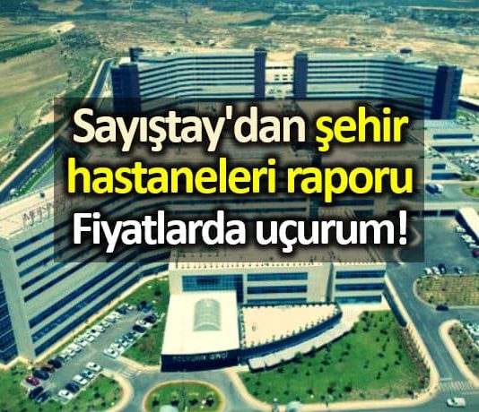 Sayıştay dan şehir hastaneleri raporu: Fiyatlarda uçurum!