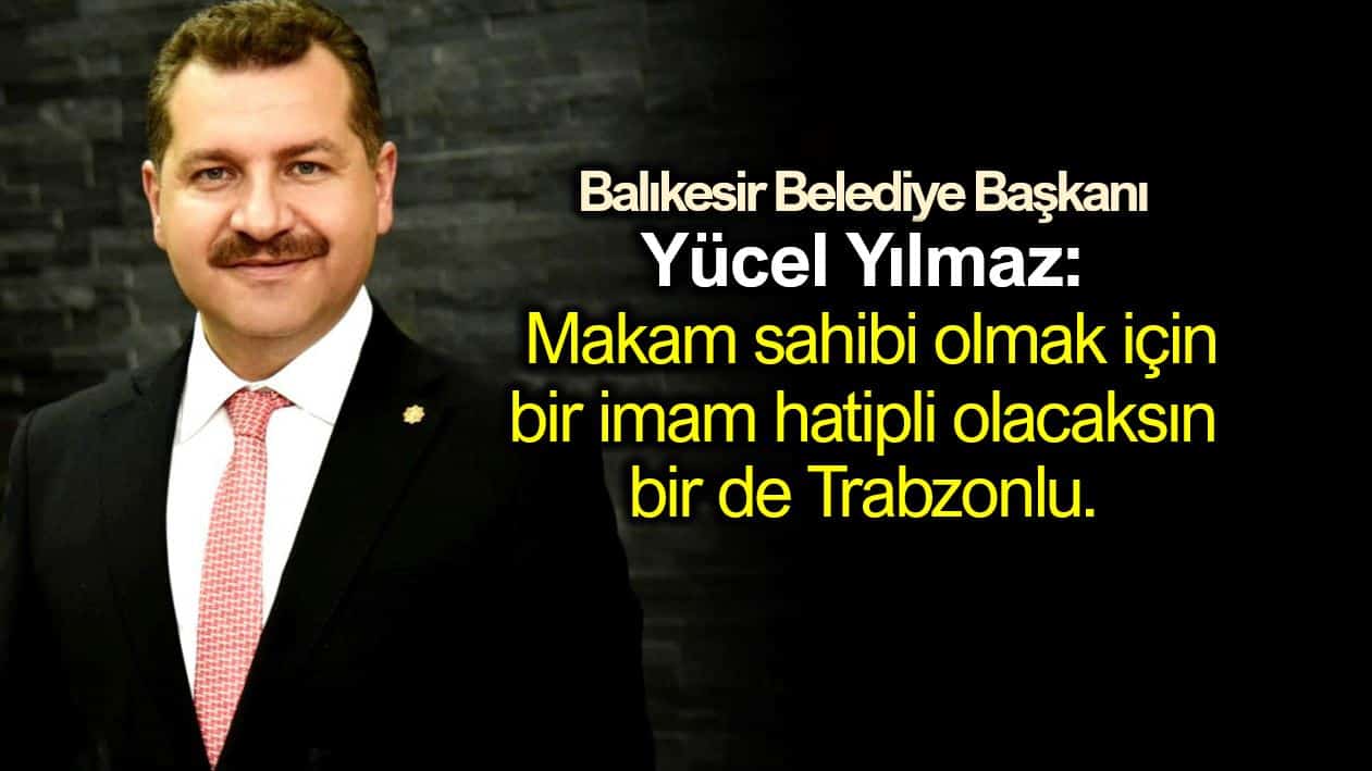 balıkesir belediye başkanı Yücel Yılmaz: Makam sahibi olmak için bir imam hatipli olacaksın bir de Trabzonlu