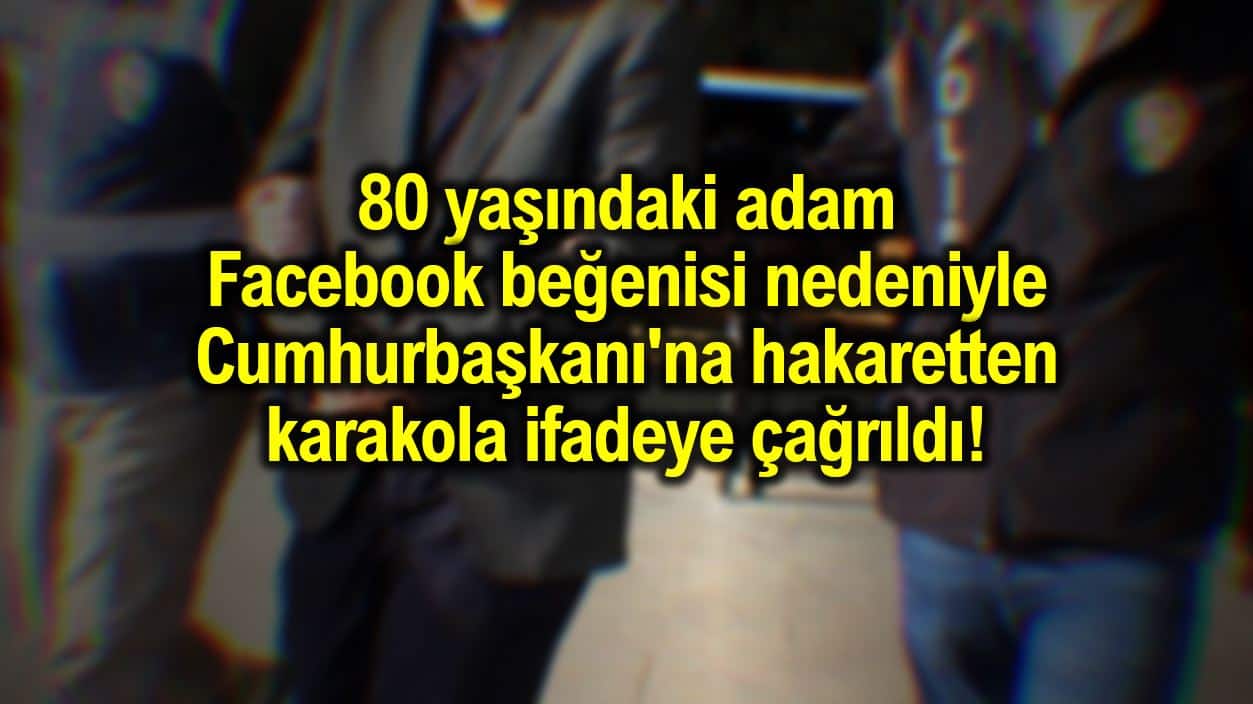 80 yaşındaki adam Facebook beğenisi nedeniyle Cumhurbaşkanı'na hakaretten karakola çağrıldı