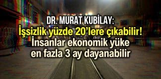 Dr. Murat Kubilay: İşsizlik yüzde 20 ye çıkabilir; insanlar ekonomik yüke en fazla 3 ay dayanabilir