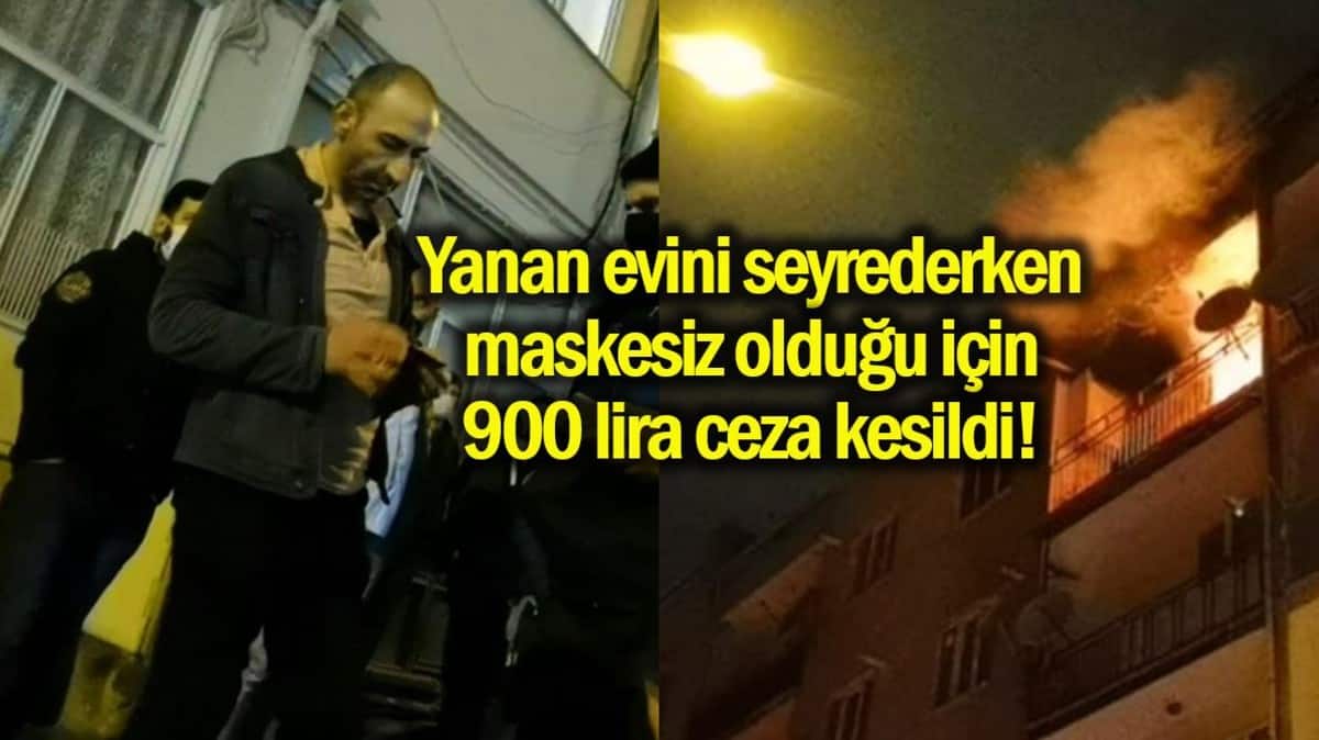 Yanan evini izlerken maske takmadığı için 900 lira ceza kesildi!