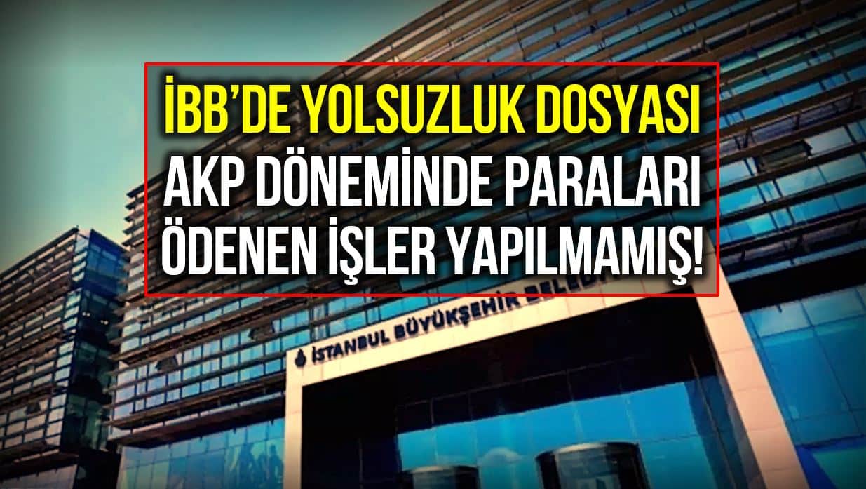 AKP döneminde İBB paraları ödenen işlerin yapılmadığı ortaya çıktı!