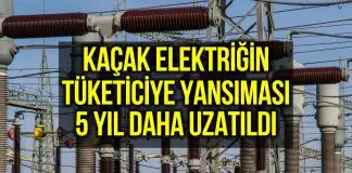 Kaçak elektriğin tüketiciye yansıtılması işlemi 5 yıl daha uzatıldı! kaçak elektrik