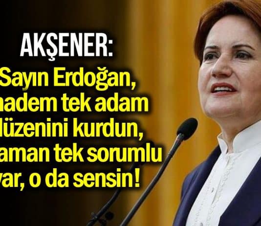 Meral Akşener: Sayın Erdoğan tek sorumlu var, o da sensin!