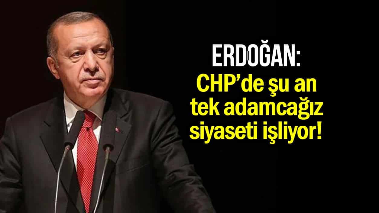 Erdoğan: Şu anda CHP de tek adamcağız siyaseti işliyor