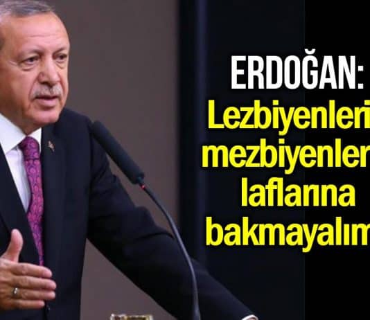 Erdoğan: Lezbiyenlerin mezbiyenlerin laflarına bakmayalım