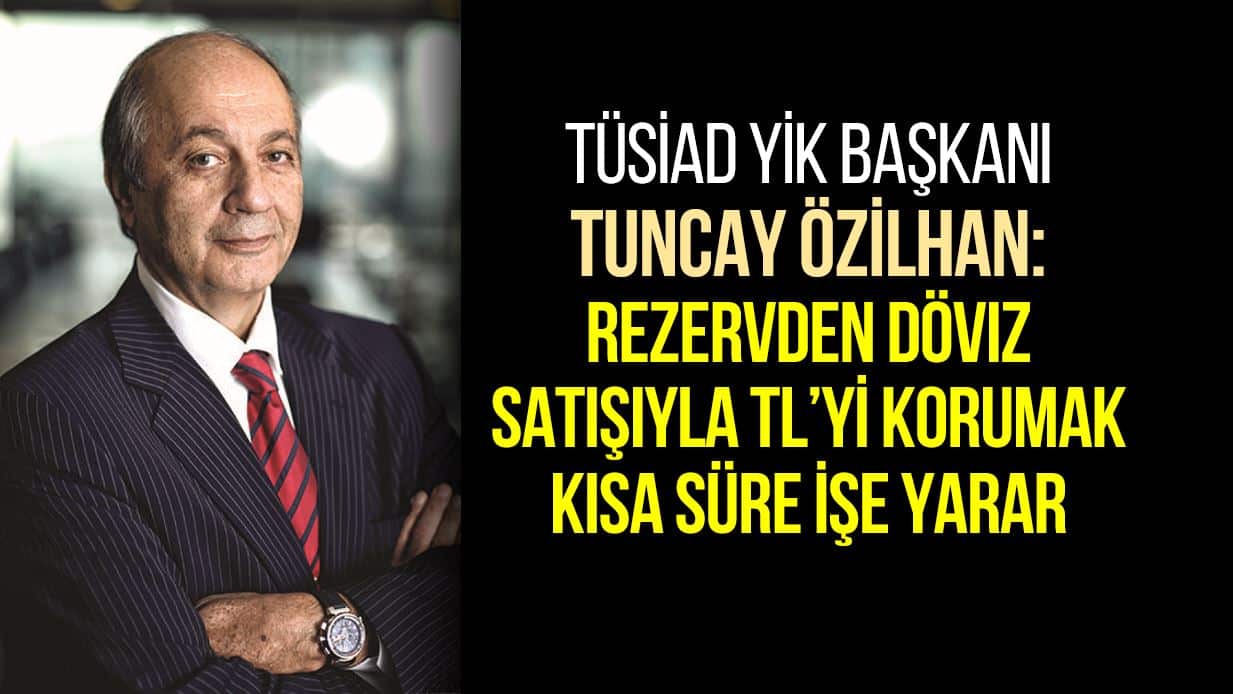 TÜSİAD YİK Başkanı Tuncay Özilhan: Rezervden döviz satışıyla TL'yi korumak kısa süre işe yarar