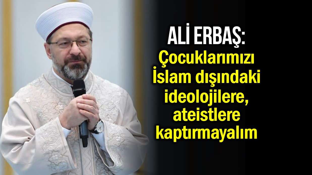 Diyanet İşleri Başkanı Ali Erbaş: Çocuklarımızı İslam dışındaki ideolojilere, ateistlere kaptırmayalım